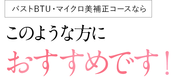 バストBTU・マイクロ美補正コース ならこのような方におすすめです！