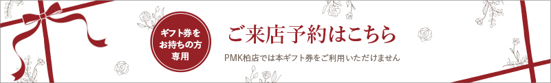 ギフト券をお持ちの方専用ご来店予約はこちら（PMK柏店では本ギフト券をご利用いただけません）